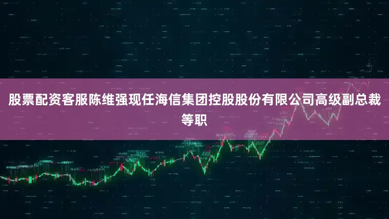 股票配资客服陈维强现任海信集团控股股份有限公司高级副总裁等职