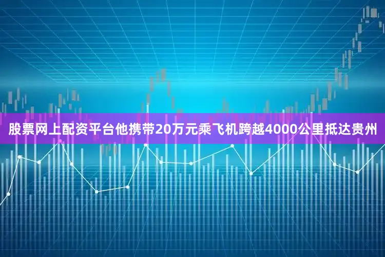 股票网上配资平台他携带20万元乘飞机跨越4000公里抵达贵州