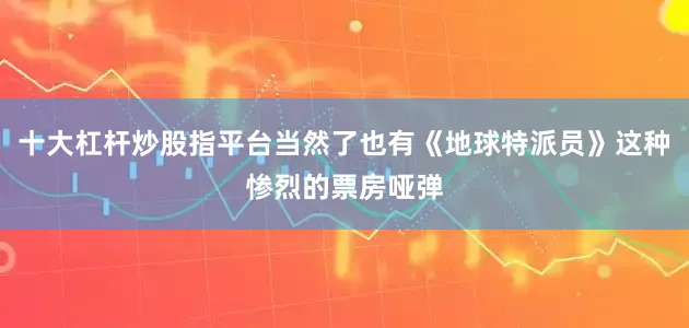 十大杠杆炒股指平台当然了也有《地球特派员》这种惨烈的票房哑弹