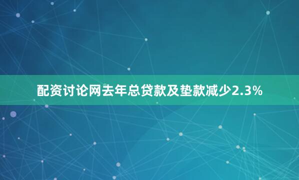 配资讨论网 去年总贷款及垫款减少2.3%