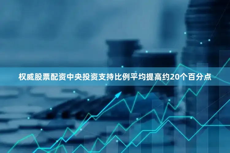 权威股票配资中央投资支持比例平均提高约20个百分点
