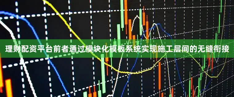 理财配资平台前者通过模块化模板系统实现施工层间的无缝衔接