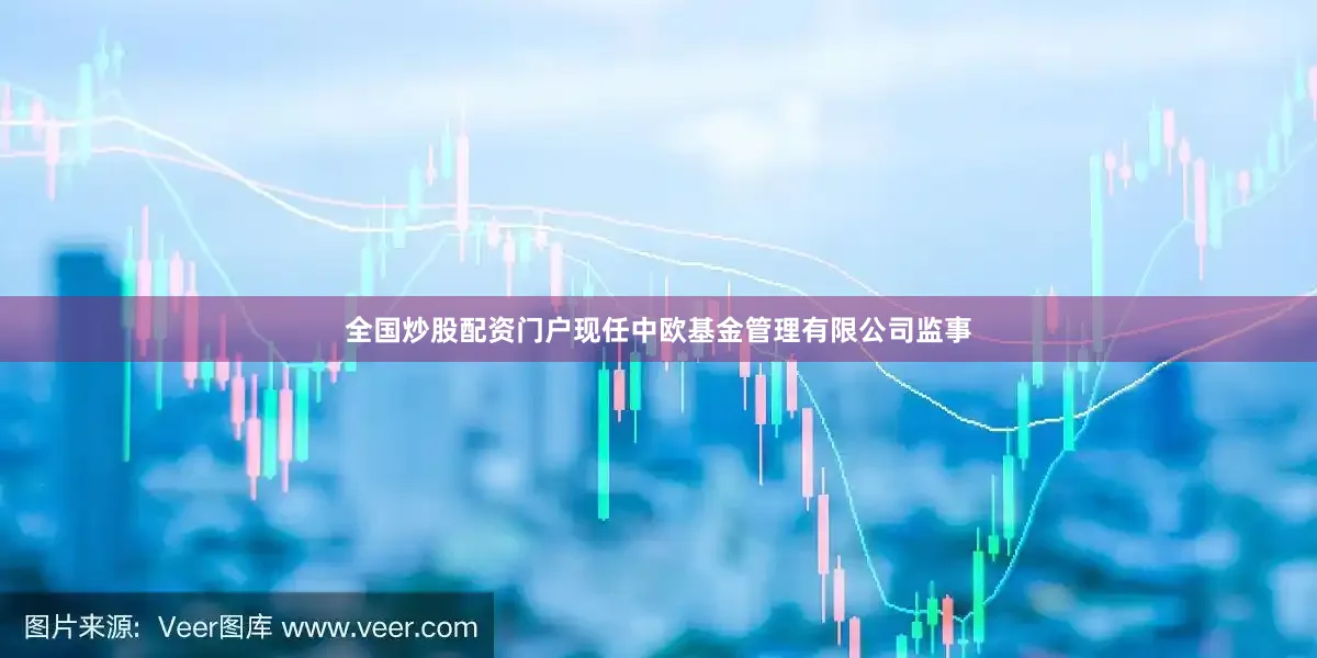 全国炒股配资门户现任中欧基金管理有限公司监事