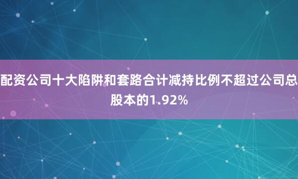 配资公司十大陷阱和套路合计减持比例不超过公司总股本的1.92%