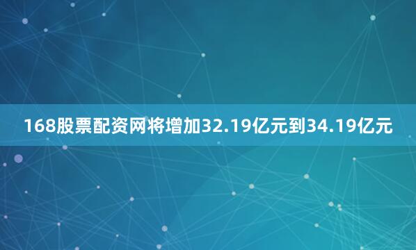 168股票配资网将增加32.19亿元到34.19亿元