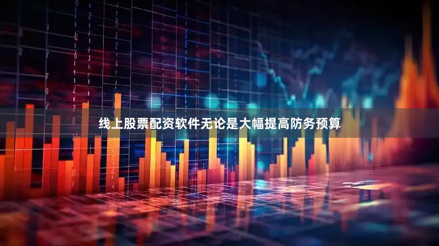 线上股票配资软件无论是大幅提高防务预算