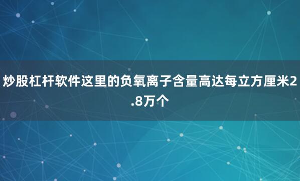 炒股杠杆软件这里的负氧离子含量高达每立方厘米2.8万个