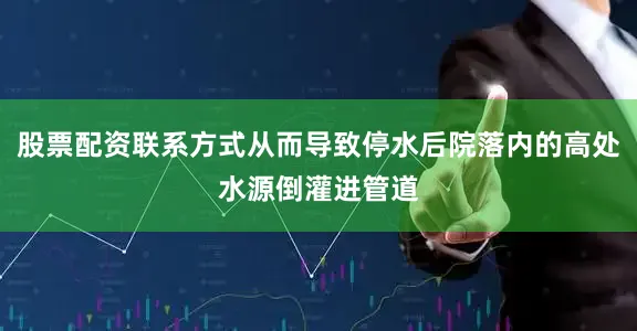 股票配资联系方式从而导致停水后院落内的高处水源倒灌进管道