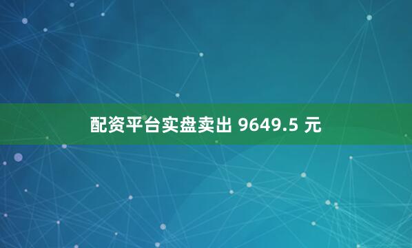 配资平台实盘卖出 9649.5 元