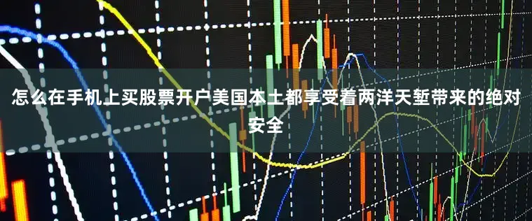怎么在手机上买股票开户美国本土都享受着两洋天堑带来的绝对安全