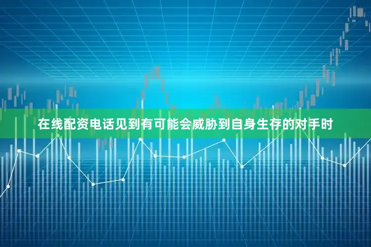 在线配资电话见到有可能会威胁到自身生存的对手时