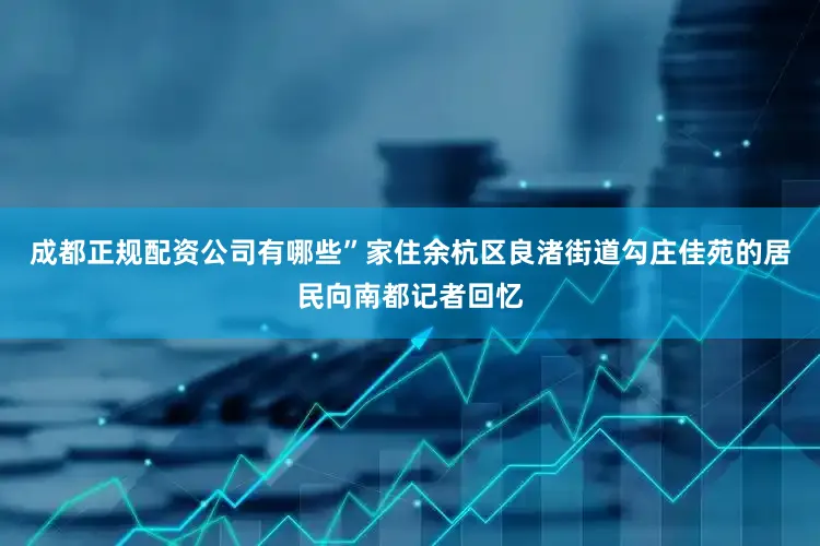 成都正规配资公司有哪些”家住余杭区良渚街道勾庄佳苑的居民向南都记者回忆