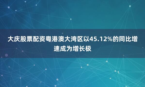 大庆股票配资粤港澳大湾区以45.12%的同比增速成为增长极
