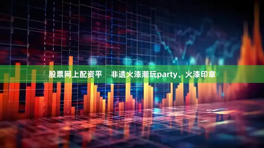 股票网上配资平    非遗火漆潮玩party、火漆印章