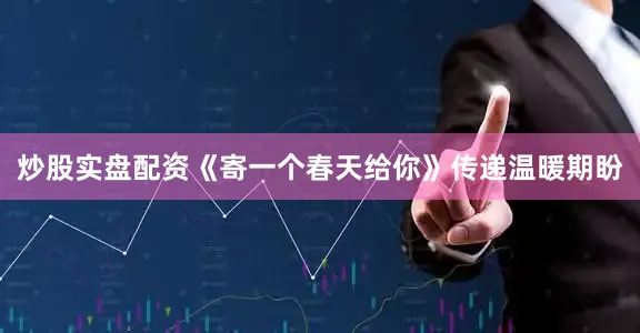 炒股实盘配资《寄一个春天给你》传递温暖期盼