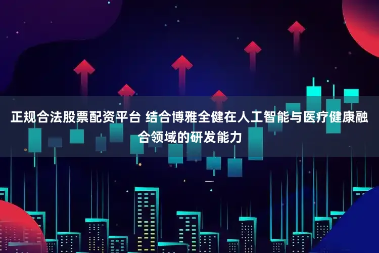 正规合法股票配资平台 结合博雅全健在人工智能与医疗健康融合领域的研发能力