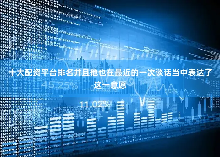 十大配资平台排名并且他也在最近的一次谈话当中表达了这一意愿
