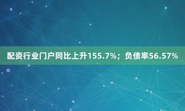 配资行业门户同比上升155.7%;负债率56.57%