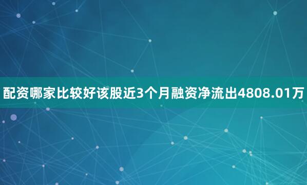 配资哪家比较好该股近3个月融资净流出4808.01万