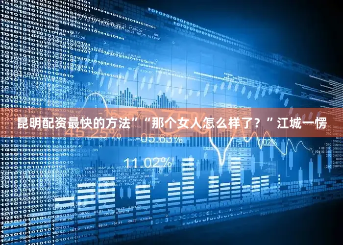 昆明配资最快的方法”“那个女人怎么样了？”江城一愣