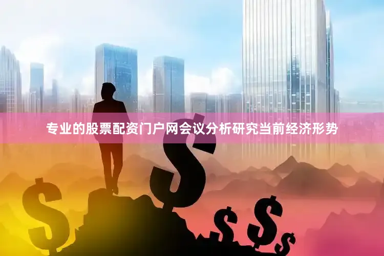专业的股票配资门户网会议分析研究当前经济形势