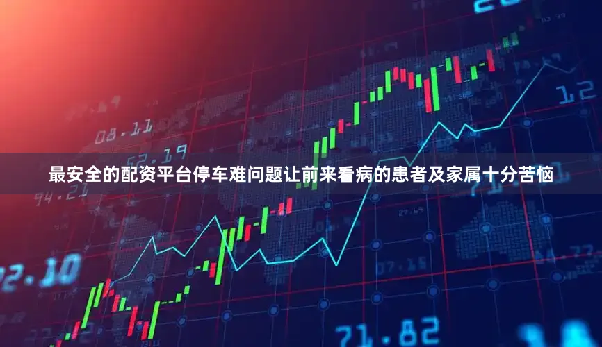 最安全的配资平台停车难问题让前来看病的患者及家属十分苦恼