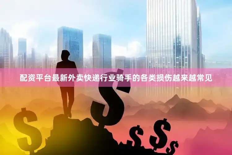 配资平台最新外卖快递行业骑手的各类损伤越来越常见