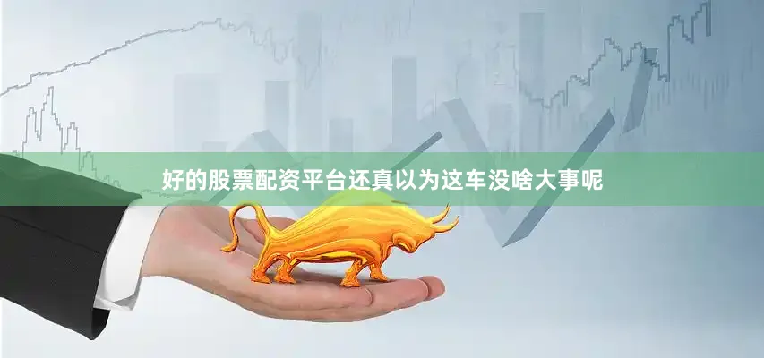 好的股票配资平台还真以为这车没啥大事呢