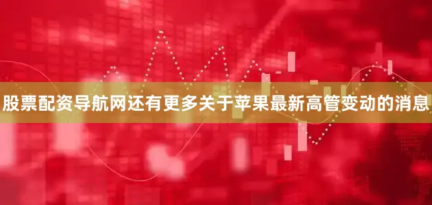 股票配资导航网还有更多关于苹果最新高管变动的消息