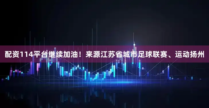 配资114平台继续加油！来源江苏省城市足球联赛、运动扬州