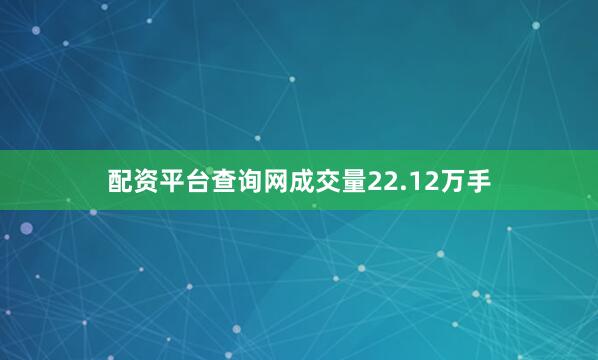 配资平台查询网成交量22.12万手