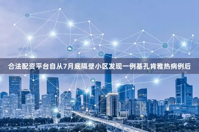 合法配资平台自从7月底隔壁小区发现一例基孔肯雅热病例后