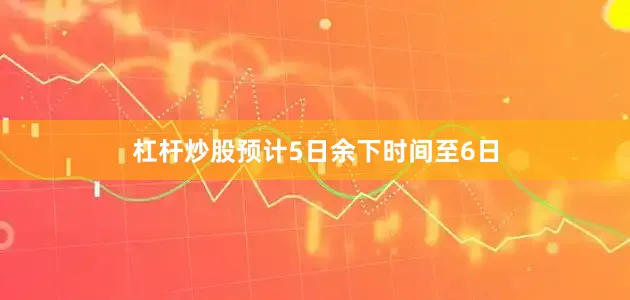 杠杆炒股预计5日余下时间至6日