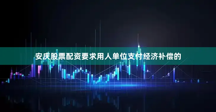 安庆股票配资要求用人单位支付经济补偿的