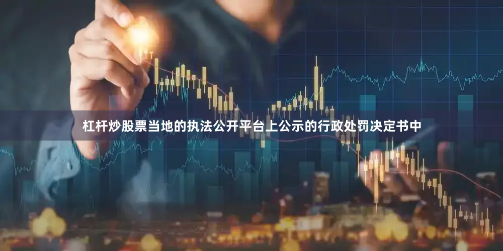 杠杆炒股票当地的执法公开平台上公示的行政处罚决定书中