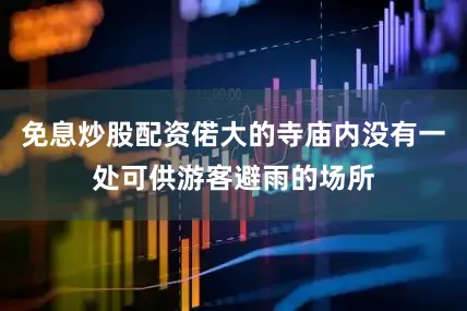 免息炒股配资偌大的寺庙内没有一处可供游客避雨的场所