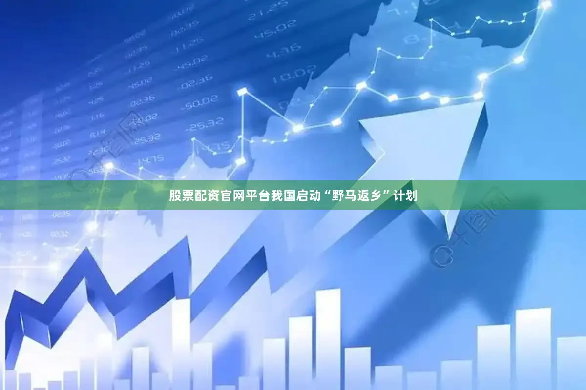 股票配资官网平台我国启动“野马返乡”计划