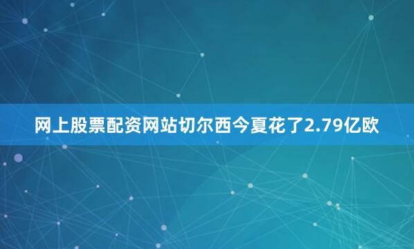 网上股票配资网站切尔西今夏花了2.79亿欧