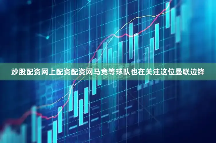 炒股配资网上配资配资网马竞等球队也在关注这位曼联边锋