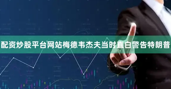 配资炒股平台网站梅德韦杰夫当时直白警告特朗普