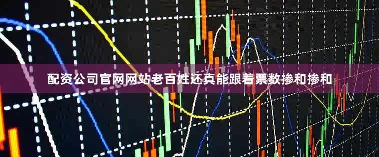 配资公司官网网站老百姓还真能跟着票数掺和掺和