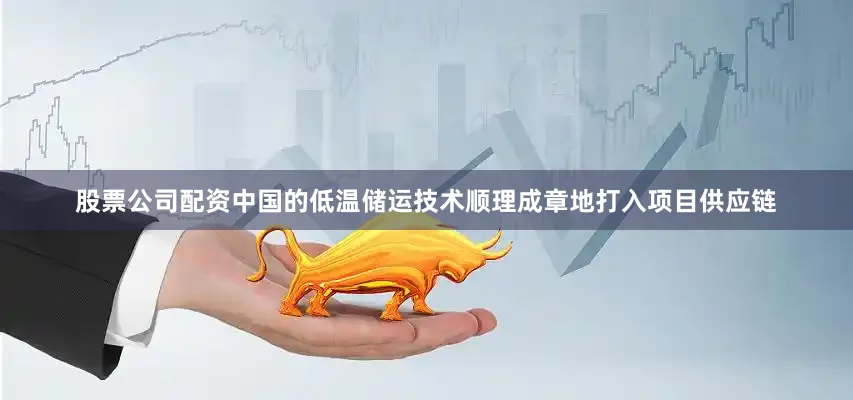 股票公司配资中国的低温储运技术顺理成章地打入项目供应链