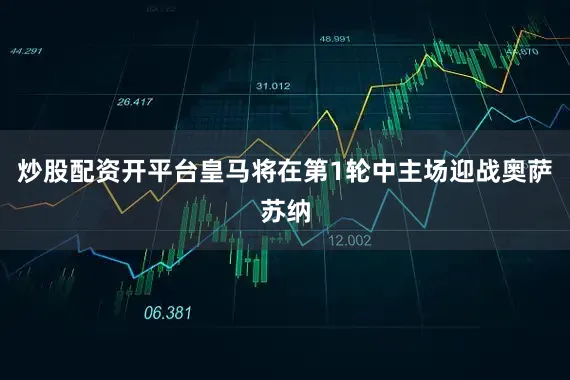 炒股配资开平台皇马将在第1轮中主场迎战奥萨苏纳