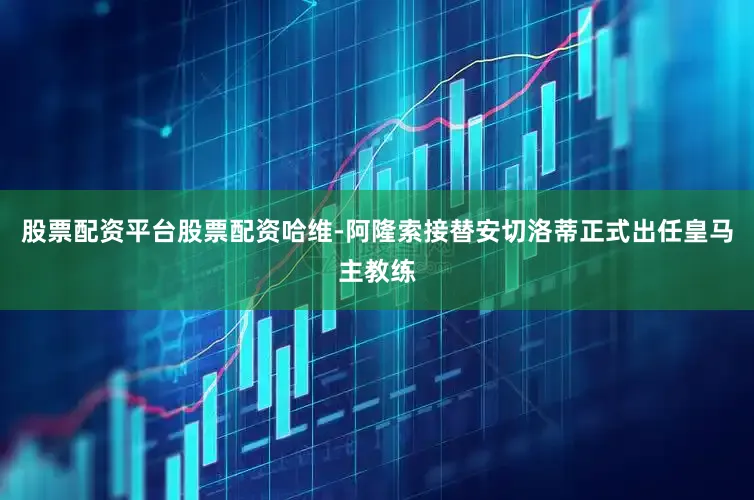 股票配资平台股票配资哈维-阿隆索接替安切洛蒂正式出任皇马主教练