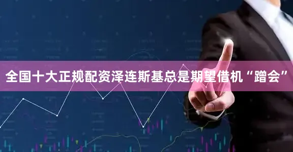 全国十大正规配资泽连斯基总是期望借机“蹭会”