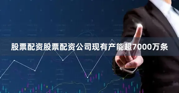 股票配资股票配资公司现有产能超7000万条