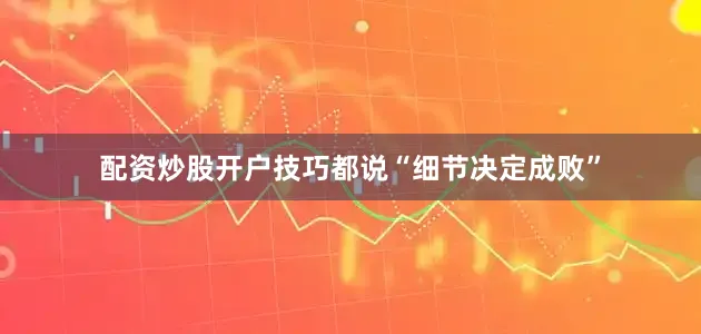 配资炒股开户技巧都说“细节决定成败”