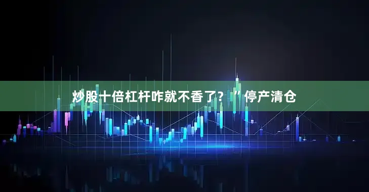 炒股十倍杠杆咋就不香了？ ”停产清仓