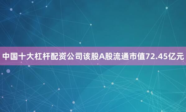 中国十大杠杆配资公司该股A股流通市值72.45亿元