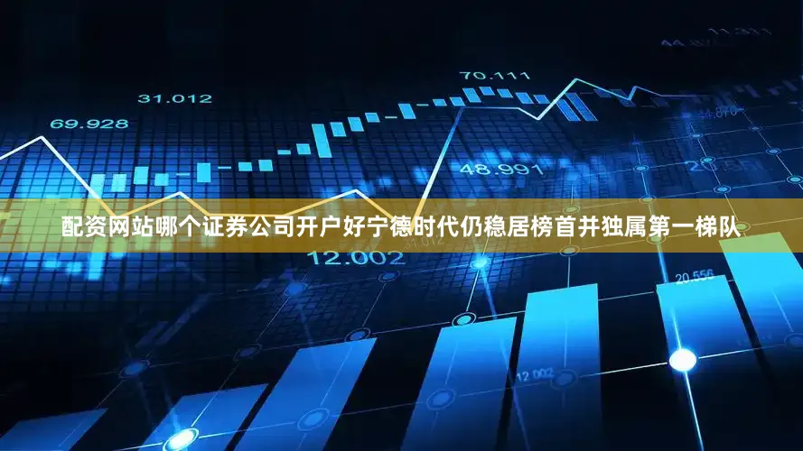 配资网站哪个证券公司开户好宁德时代仍稳居榜首并独属第一梯队